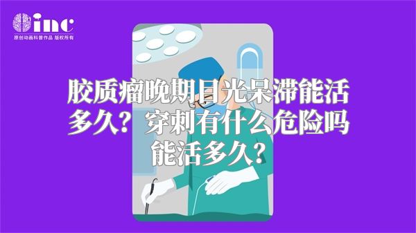 胶质瘤晚期目光呆滞能活多久？穿刺有什么危险吗能活多久？