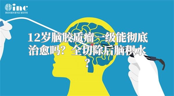 12岁脑胶质瘤一级能彻底治愈吗？全切除后脑积水？