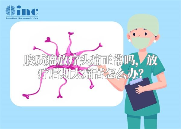 胶质瘤放疗头痛正常吗，放疗后期太痛苦怎么办？