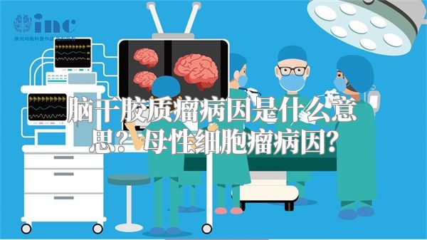 脑干胶质瘤病因是什么意思？母性细胞瘤病因？