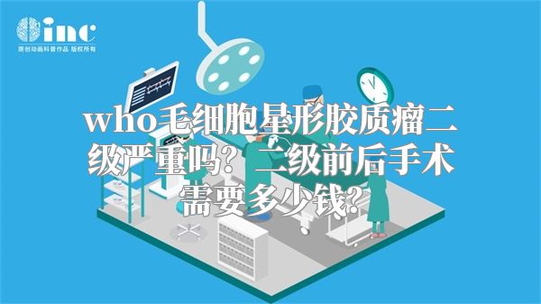 who毛细胞星形胶质瘤二级严重吗？二级前后手术需要多少钱？