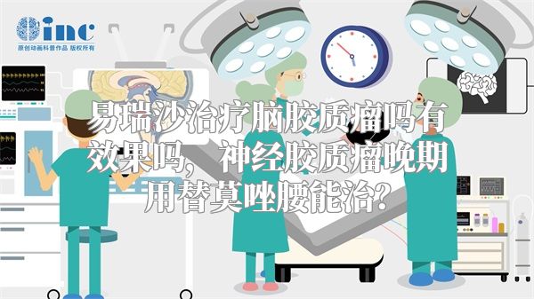 易瑞沙治疗脑胶质瘤吗有效果吗，神经胶质瘤晚期用替莫唑腰能治？