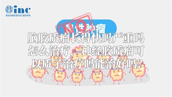 脑胶质瘤长得快吗严重吗怎么治疗，神经胶质瘤可以质子治疗吗能治好吗？