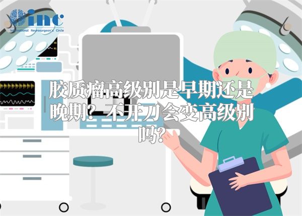 胶质瘤高级别是早期还是晚期？不开刀会变高级别吗？