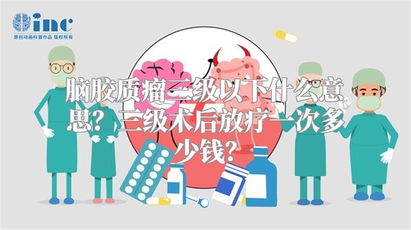 脑胶质瘤三级以下什么意思？三级术后放疗一次多少钱？
