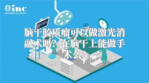 脑干胶质瘤可以做激光消融术吗？在脑干上能做手术么？