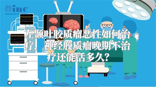 左颞叶胶质瘤恶性如何治疗，神经胶质瘤晚期不治疗还能活多久？