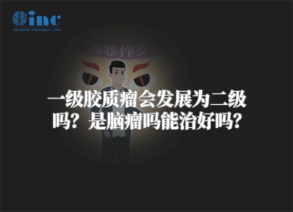 一级胶质瘤会发展为二级吗？是脑瘤吗能治好吗？