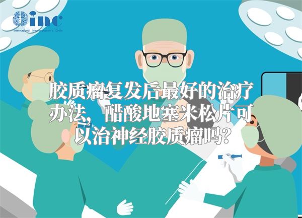 胶质瘤复发后最好的治疗办法，醋酸地塞米松片可以治神经胶质瘤吗？