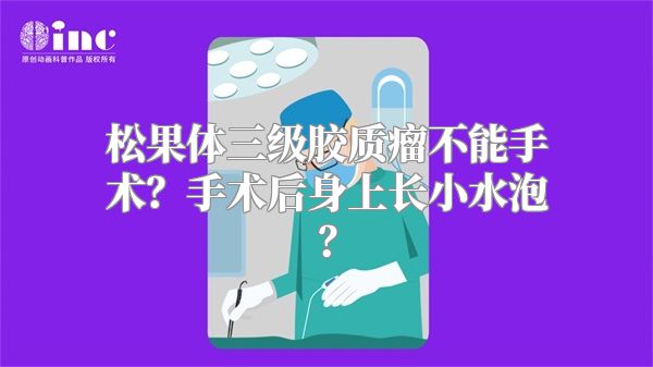 松果体三级胶质瘤不能手术？手术后身上长小水泡？