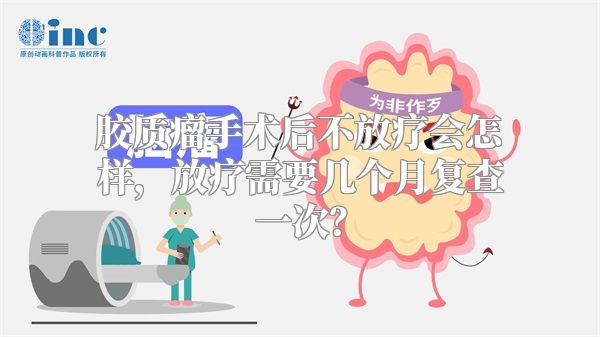 胶质瘤手术后不放疗会怎样，放疗需要几个月复查一次？