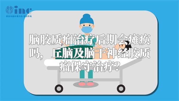 脑胶质瘤治疗后期会瘫痪吗，丘脑及脑干神经胶质瘤保守治疗？