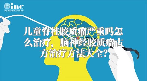 儿童脊柱胶质瘤严重吗怎么治疗，脑神经胶质瘤古方治疗方法大全？