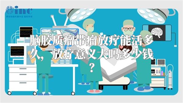 脑胶质瘤带瘤放疗能活多久，放疗意义大吗多少钱？