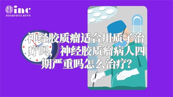 神经胶质瘤适合用质子治疗吗，神经胶质瘤病人四期严重吗怎么治疗？