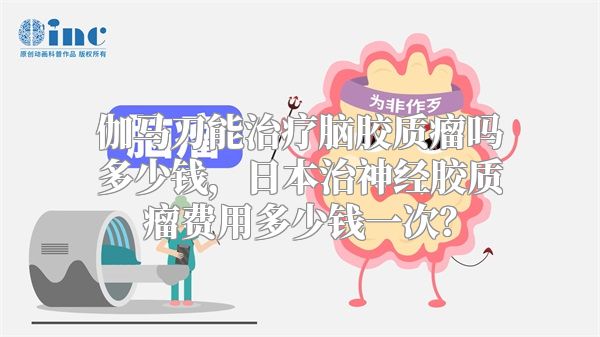 伽马刀能治疗脑胶质瘤吗多少钱，日本治神经胶质瘤费用多少钱一次？