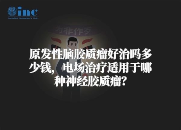 原发性脑胶质瘤好治吗多少钱，电场治疗适用于哪种神经胶质瘤？