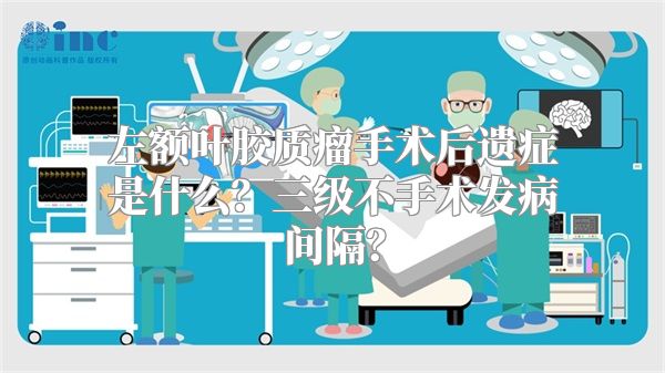 左额叶胶质瘤手术后遗症是什么？三级不手术发病间隔？