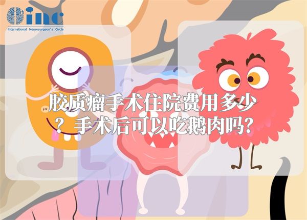 胶质瘤手术住院费用多少？手术后可以吃鹅肉吗？