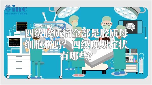 四级胶质瘤全部是胶质母细胞瘤吗？四级晚期症状有哪些？
