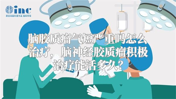 脑胶质瘤气短严重吗怎么治疗，脑神经胶质瘤积极治疗能活多久？