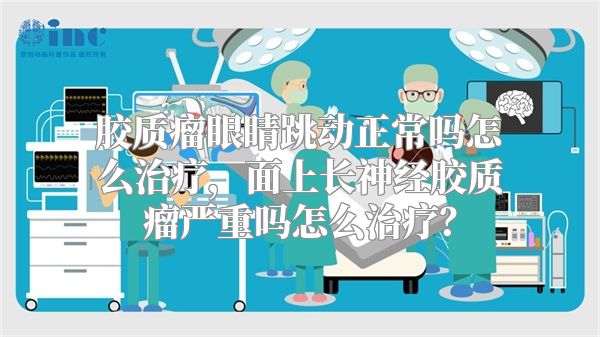 胶质瘤眼睛跳动正常吗怎么治疗，面上长神经胶质瘤严重吗怎么治疗？