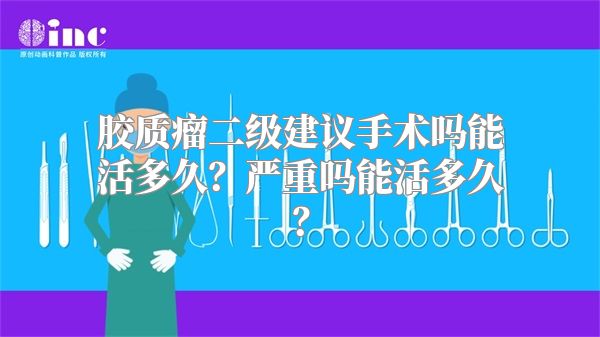 胶质瘤二级建议手术吗能活多久？严重吗能活多久？