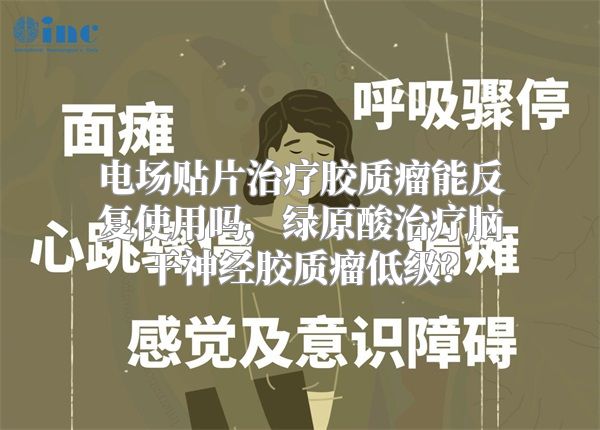 电场贴片治疗胶质瘤能反复使用吗，绿原酸治疗脑干神经胶质瘤低级？