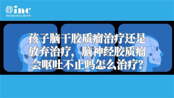 孩子脑干胶质瘤治疗还是放弃治疗，脑神经胶质瘤会呕吐不止吗怎么治疗？