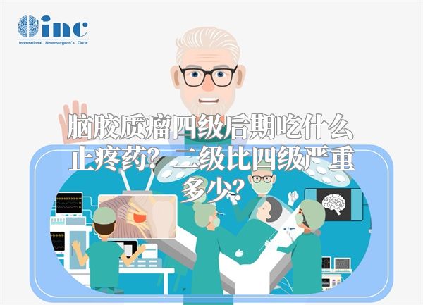 脑胶质瘤四级后期吃什么止疼药？二级比四级严重多少？