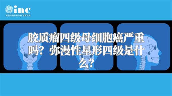 胶质瘤四级母细胞癌严重吗？弥漫性星形四级是什么？