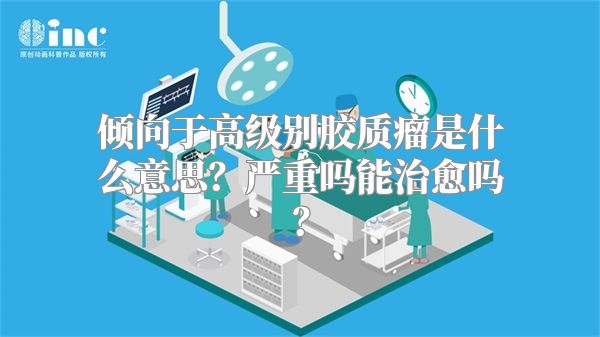 倾向于高级别胶质瘤是什么意思？严重吗能治愈吗？