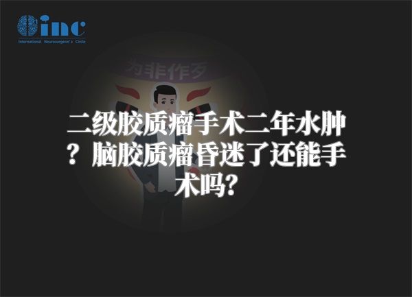 二级胶质瘤手术二年水肿？脑胶质瘤昏迷了还能手术吗？