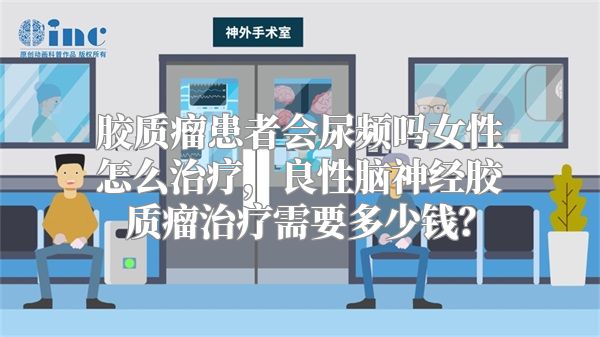 胶质瘤患者会尿频吗女性怎么治疗，良性脑神经胶质瘤治疗需要多少钱？