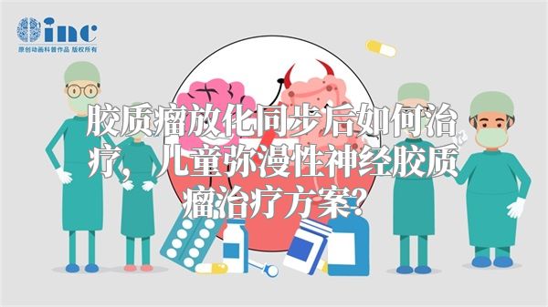 胶质瘤放化同步后如何治疗，儿童弥漫性神经胶质瘤治疗方案？
