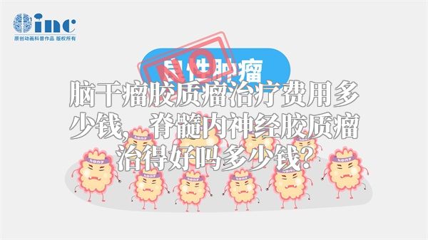 脑干瘤胶质瘤治疗费用多少钱，脊髓内神经胶质瘤治得好吗多少钱？