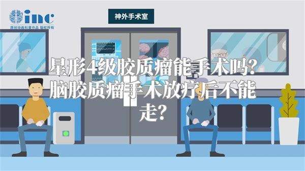 星形4级胶质瘤能手术吗？脑胶质瘤手术放疗后不能走？