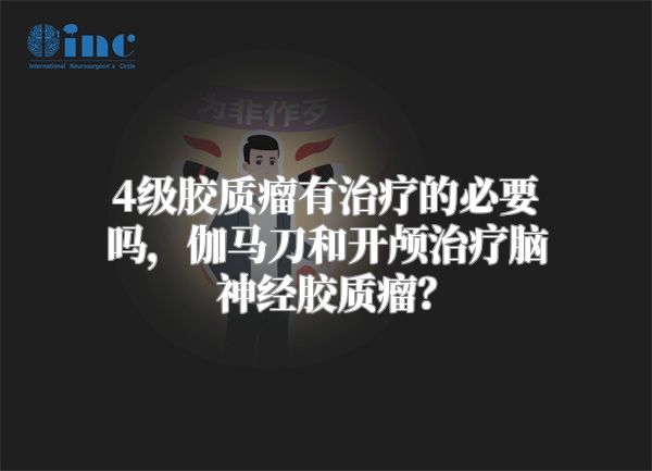 4级胶质瘤有治疗的必要吗，伽马刀和开颅治疗脑神经胶质瘤？