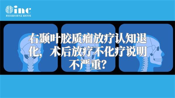 右颞叶胶质瘤放疗认知退化，术后放疗不化疗说明不严重？