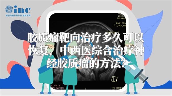 胶质瘤靶向治疗多久可以恢复，中西医综合治疗神经胶质瘤的方法？