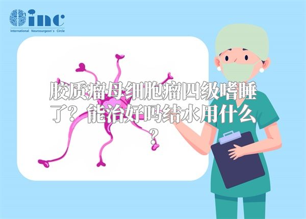 胶质瘤母细胞瘤四级嗜睡了？能治好吗结水用什么？