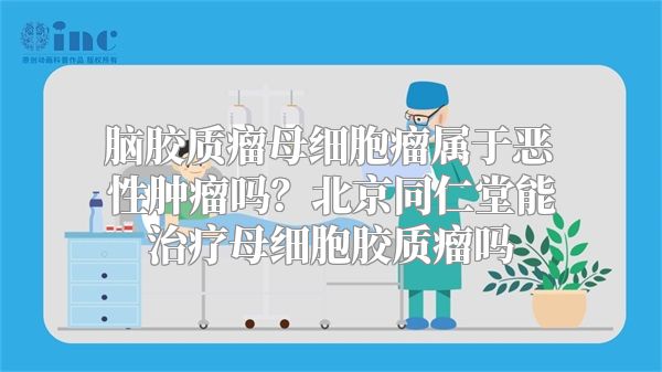 脑胶质瘤母细胞瘤属于恶性肿瘤吗？北京同仁堂能治疗母细胞胶质瘤吗