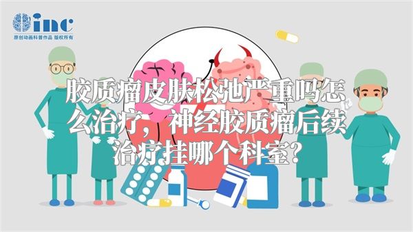胶质瘤皮肤松弛严重吗怎么治疗，神经胶质瘤后续治疗挂哪个科室？