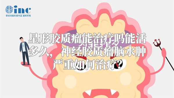 星形胶质瘤能治疗吗能活多久，神经胶质瘤脑水肿严重如何治疗？