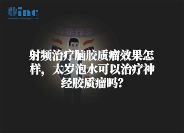 射频治疗脑胶质瘤效果怎样，太岁泡水可以治疗神经胶质瘤吗？