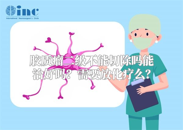 胶质瘤二级不能切除吗能治好吗？需要放化疗么？
