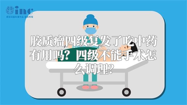 胶质瘤四级复发了吃中药有用吗？四级不能手术怎么调理？