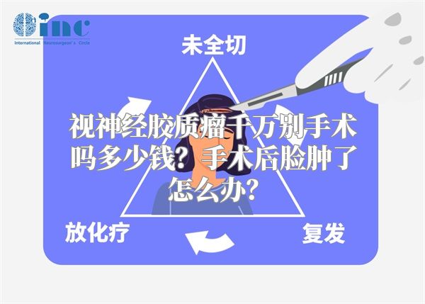 视神经胶质瘤千万别手术吗多少钱？手术后脸肿了怎么办？