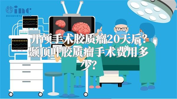开颅手术胶质瘤20天后？颞顶叶胶质瘤手术费用多少？