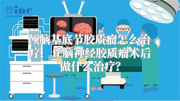 颅脑基底节胶质瘤怎么治疗，丘脑神经胶质瘤术后做什么治疗？